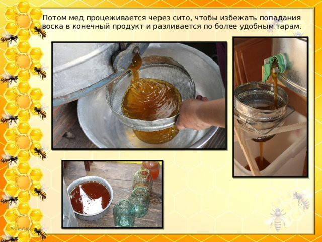 Потом мед процеживается через сито, чтобы избежать попадания воска в конечный продукт и разливается по более удобным тарам.   