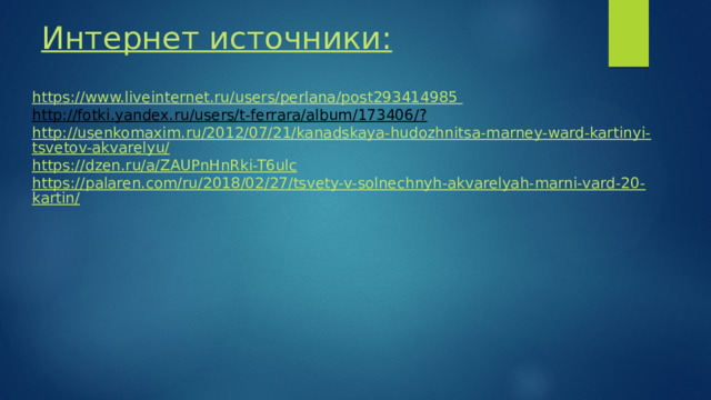 Интернет источники:     https://www.liveinternet.ru/users/perlana/post293414985 http://fotki.yandex.ru/users/t-ferrara/album/173406/?  http://usenkomaxim.ru/2012/07/21/kanadskaya-hudozhnitsa-marney-ward-kartinyi-tsvetov-akvarelyu/ https://dzen.ru/a/ZAUPnHnRki-T6ulc https://palaren.com/ru/2018/02/27/tsvety-v-solnechnyh-akvarelyah-marni-vard-20-kartin/