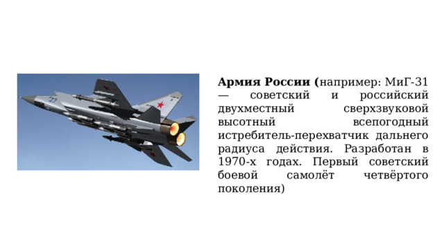 Армия России ( например: МиГ-31 — советский и российский двухместный сверхзвуковой высотный всепогодный истребитель-перехватчик дальнего радиуса действия. Разработан в 1970-х годах. Первый советский боевой самолёт четвёртого поколения)