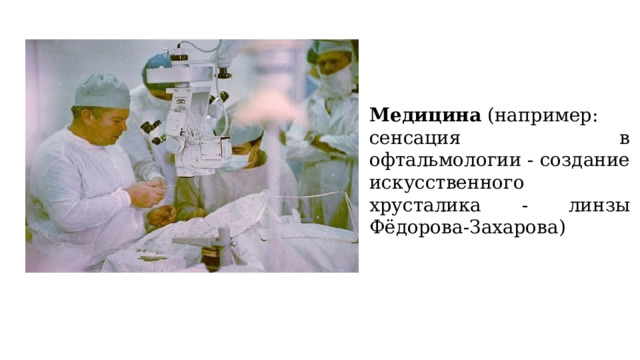 Медицина  (например: сенсация в офтальмологии - создание искусственного хрусталика - линзы Фёдорова-Захарова)