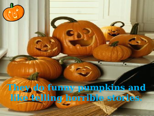 They do funny pumpkins and like telling horrible stories.