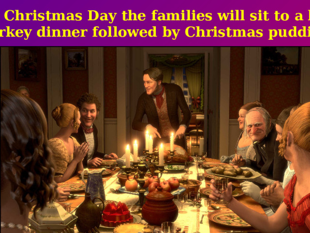 On Christmas Day the families will sit to a big  turkey dinner followed by Christmas pudding.