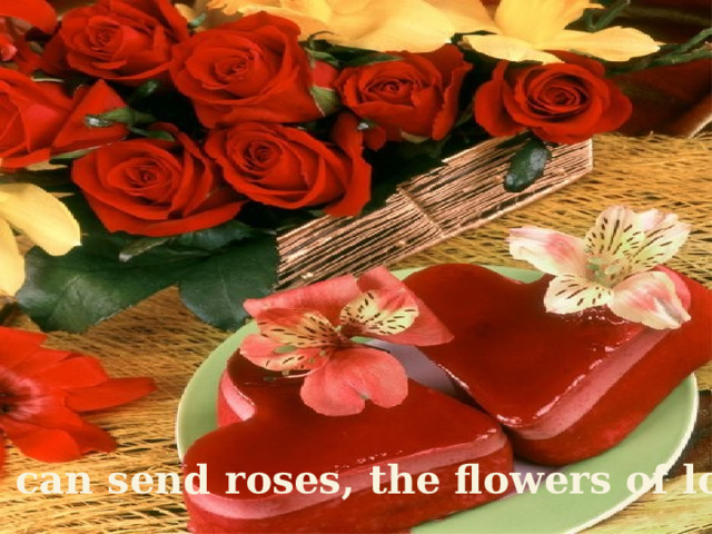 You can send roses, the flowers of love.