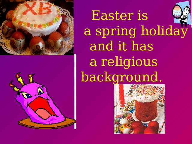Easter is  a spring holiday  and it has  a religious background.