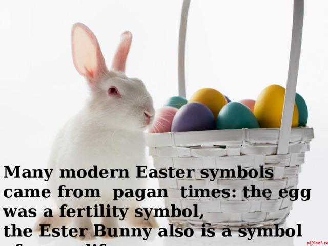 Many modern Easter symbols came from pagan times: the egg was a fertility symbol, the Ester Bunny also is a symbol of a new life.