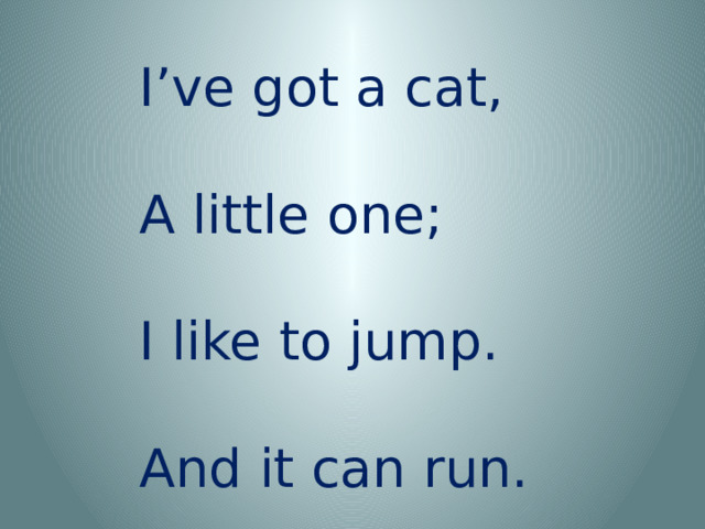 I’ve got a cat, A little one; I like to jump. And it can run.