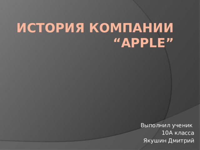 История компании “Apple” Выполнил ученик 10А класса Якушин Дмитрий