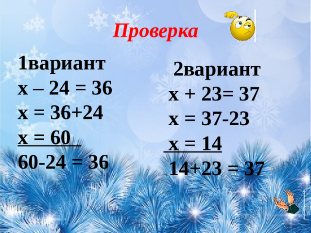 Проверка 1вариант х – 24 = 36 х = 36+24 х = 60 60-24 = 36      2вариант  х + 23= 37  х = 37-23  х = 14  14+23 = 37