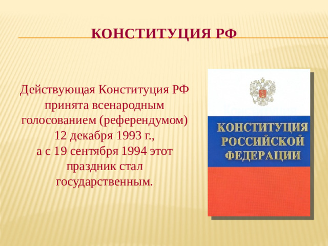 КОНСТИТУЦИЯ РФ Действующая Конституция РФ принята всенародным голосованием (референдумом) 12 декабря 1993 г., а с 19 сентября 1994 этот праздник стал государственным.