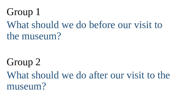 Group 1 What should we do before our visit to the museum? Group 2 What should we do after our visit to the museum?