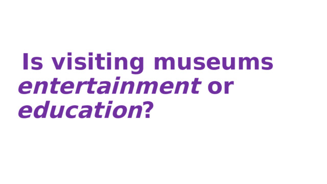 Is visiting museums entertainment or education ?