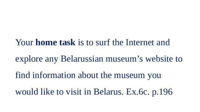 Your home task is to surf the Internet and explore any Belarussian museum’s website to find information about the museum you would like to visit in Belarus. Ex.6c. p.196