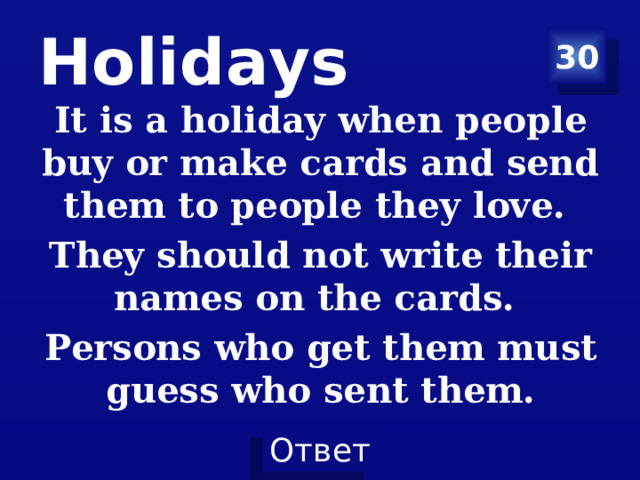 Holidays 30 It is a holiday when people buy or make cards and send them to people they love. They should not write their names on the cards. Persons who get them must guess who sent them.