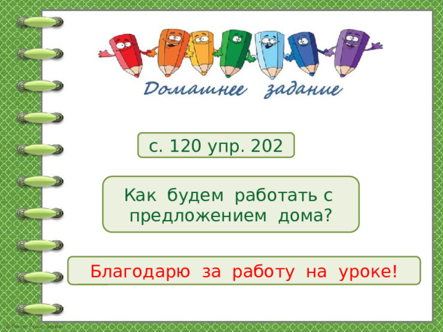 с. 120 упр. 202 Как будем работать с предложением дома? Благодарю за работу на уроке!