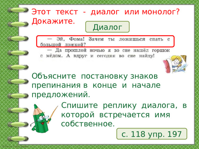 Этот текст - диалог или монолог? Докажите. Диалог Объясните постановку знаков препинания в конце и начале предложений. Спишите реплику диалога, в которой встречается имя собственное. с. 118 упр. 197