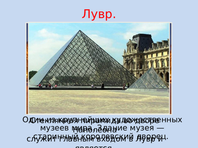 Лувр. Стеклянная пирамида во дворе Наполеона служит главным входом в Лувр и является одним из символов Парижа.  Один из крупнейших художественных музеев мира. Здание музея — старинный королевский дворец.