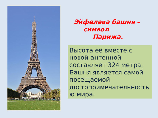 Эйфелева башня – символ  Парижа. Высота её вместе с новой антенной составляет 324 метра. Башня является самой посещаемой достопримечательностью мира.