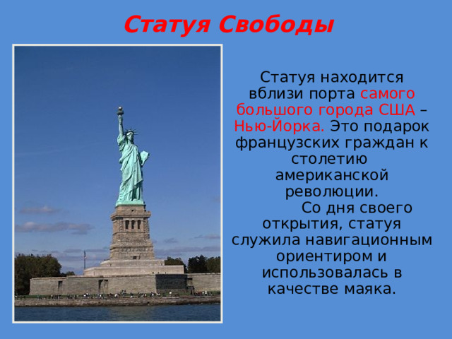 Статуя Свободы Статуя находится вблизи порта  самого большого города США –  Нью-Йорка. Это подарок французских граждан к столетию американской революции.   Со дня своего открытия, статуя служила навигационным ориентиром и использовалась в качестве маяка.