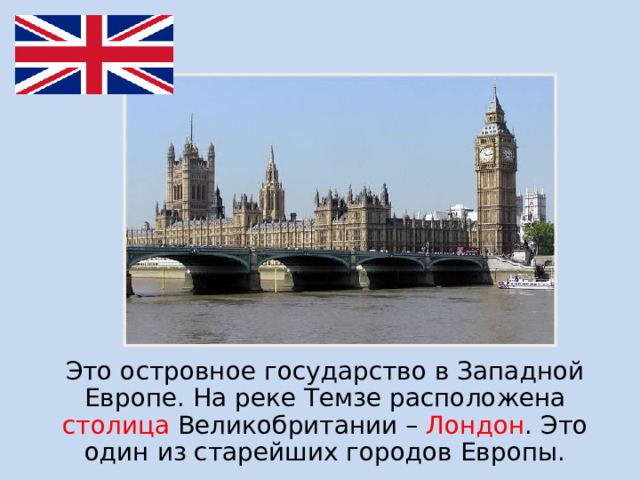 Это островное государство в Западной Европе. На реке Темзе расположена столица Великобритании – Лондон . Это один из старейших городов Европы.