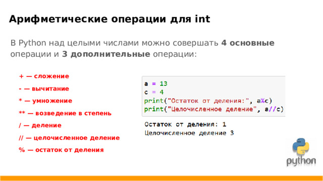 Арифметические операции для int В Python над целыми числами можно совершать 4  основные операции и 3 дополнительные операции: + — сложение - — вычитание * — умножение ** — возведение в степень / — деление // — целочисленное деление % — остаток от деления