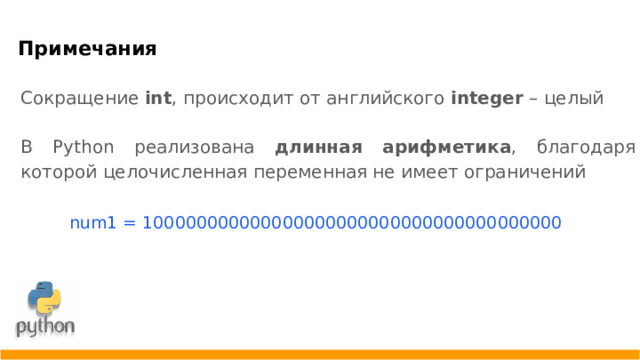 Примечания  Сокращение int , происходит от английского integer – целый В Python реализована длинная арифметика , благодаря которой целочисленная переменная не имеет ограничений num1 = 100000000000000000000000000000000000000