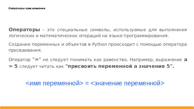 Операторы присваивания    Операторы – это специальные символы, используемые для выполнения логических и математических операций на языке программирования. Создание переменных и объектов в Python происходит с помощью оператора присваивания. Оператор 