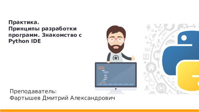 Практика. Принципы разработки программ. Знакомство c Python IDE Преподаватель: Фартышев Дмитрий Александрович