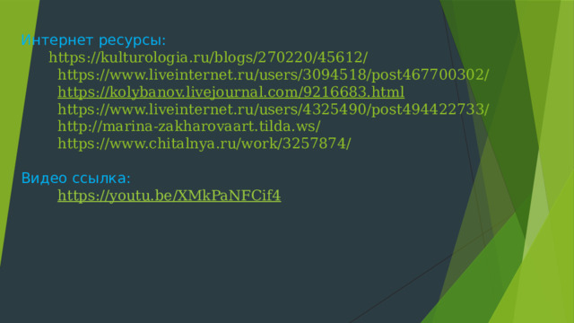 Интернет ресурсы:   https://kulturologia.ru/blogs/270220/45612/  https://www.liveinternet.ru/users/3094518/post467700302/   https://kolybanov.livejournal.com/9216683.html  https://www.liveinternet.ru/users/4325490/post494422733/  http://marina-zakharovaart.tilda.ws/  https://www.chitalnya.ru/work/3257874/   Видео ссылка:   https://youtu.be/XMkPaNFCif4