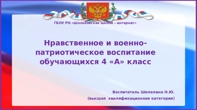 ГБОУ РО «Шолоховская школа – интернат»  Нравственное и военно-патриотическое воспитание обучающихся 4 «А» класс   Воспитатель Шепелина Н.Ю.  (высшая квалификационная категория)  2024 Нравственное и военно-патриотическое воспитание обучающихся 4 «А» класс