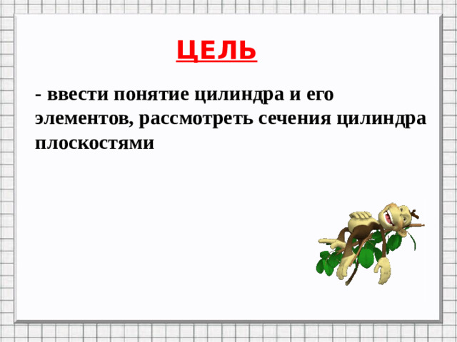 ЦЕЛЬ - ввести понятие цилиндра и его элементов, рассмотреть сечения цилиндра плоскостями