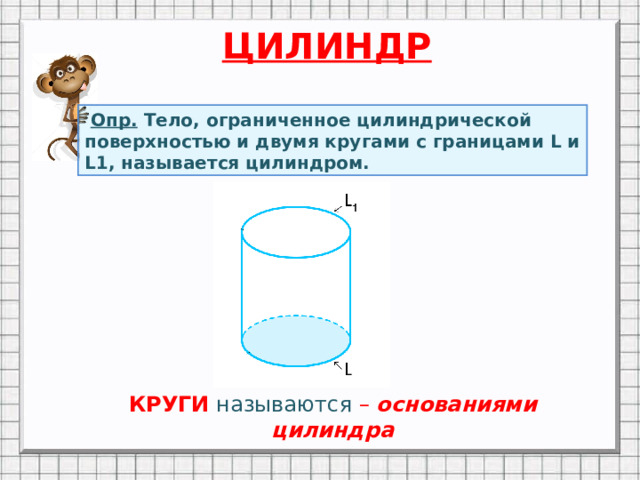 ЦИЛИНДР  Опр. Тело, ограниченное цилиндрической поверхностью и двумя кругами с границами L и L1, называется цилиндром. Анимация по щелчку мыши КРУГИ называются – основаниями цилиндра