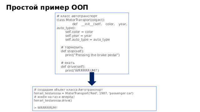 Простой пример ООП # класс автотранспорт class MotorTransport(object):  def __ init __ (self, color, year, auto _ type):  self.color = color  self.year = year  self.auto _ type = auto _ type  # тормозить  def stop(self):  print(