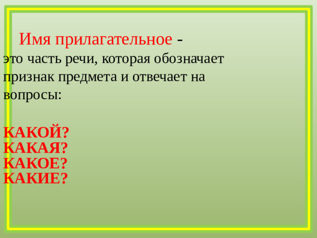 Имя прилагательное  -  это часть речи, которая обозначает признак предмета и отвечает на вопросы: КАКОЙ? КАКАЯ? КАКОЕ? КАКИЕ?