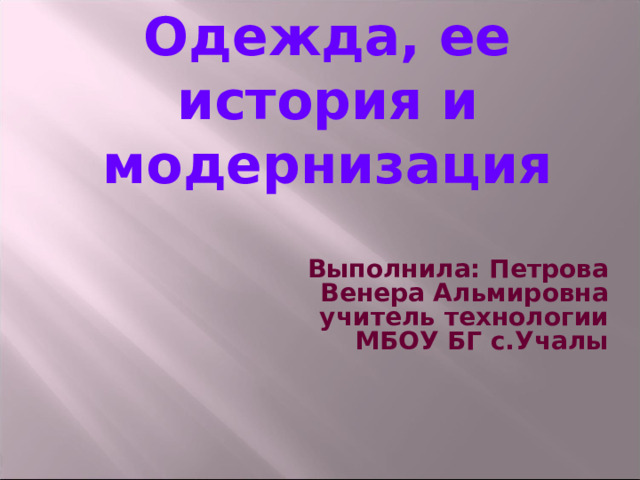 Одежда, ее история и модернизация  Выполнила: Петрова Венера Альмировна учитель технологии МБОУ БГ с.Учалы