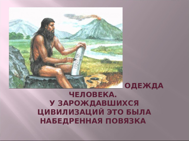 ЮБКА- САМАЯ ПЕРВАЯ ОДЕЖДА ЧЕЛОВЕКА.  У ЗАРОЖДАВШИХСЯ ЦИВИЛИЗАЦИЙ ЭТО БЫЛА НАБЕДРЕННАЯ ПОВЯЗКА