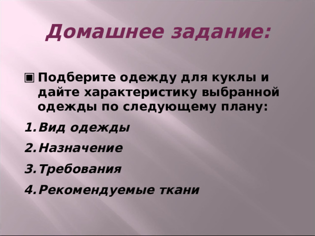 Домашнее задание:    Подберите одежду для куклы и дайте характеристику выбранной одежды по следующему плану: Вид одежды Назначение Требования Рекомендуемые ткани