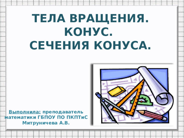 ТЕЛА ВРАЩЕНИЯ.  КОНУС.  СЕЧЕНИЯ КОНУСА. Выполнила: преподаватель математики ГБПОУ ПО ПКПТиС  Митруничева А.В.