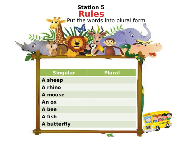 Station 5   Rules Put the words into plural form Singular A sheep Plural A rhino A mouse An ox A bee A fish A butterfly