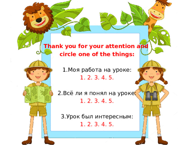 Thank you for your attention and circle one of the things: 1.Моя работа на уроке: 1. 2. 3. 4. 5. 2.Всё ли я понял на уроке: 1. 2. 3. 4. 5. 3.Урок был интересным: 1. 2. 3. 4. 5.