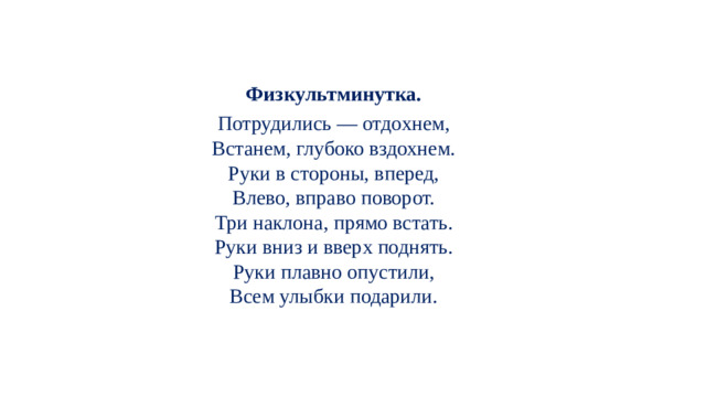 Физкультминутка. Потрудились — отдохнем, Встанем, глубоко вздохнем. Руки в стороны, вперед, Влево, вправо поворот. Три наклона, прямо встать. Руки вниз и вверх поднять. Руки плавно опустили, Всем улыбки подарили.