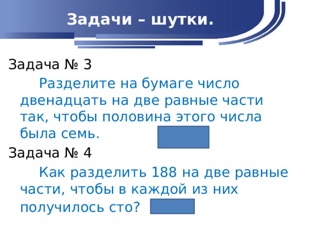 Задачи – шутки. Задача № 3  Разделите на бумаге число двенадцать на две равные части так, чтобы половина этого числа была семь. XII Задача № 4  Как разделить 188 на две равные части, чтобы в каждой из них получилось сто?   188