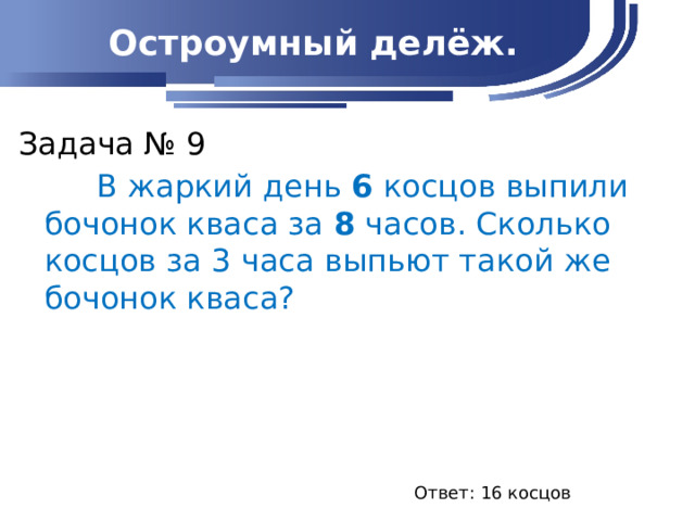 Остроумный делёж. Задача № 9  В жаркий день 6 косцов выпили бочонок кваса за 8 часов. Сколько косцов за 3 часа выпьют такой же бочонок кваса? Ответ: 16 косцов