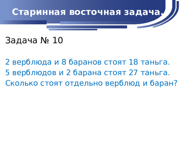 Старинная восточная задача. Задача № 10 2 верблюда и 8 баранов стоят 18 таньга. 5 верблюдов и 2 барана стоят 27 таньга. Сколько стоят отдельно верблюд и баран?