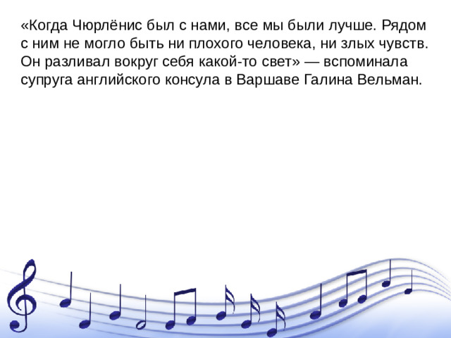 «Когда Чюрлёнис был с нами, все мы были лучше. Рядом с ним не могло быть ни плохого человека, ни злых чувств. Он разливал вокруг себя какой-то свет» — вспоминала супруга английского консула в Варшаве Галина Вельман.