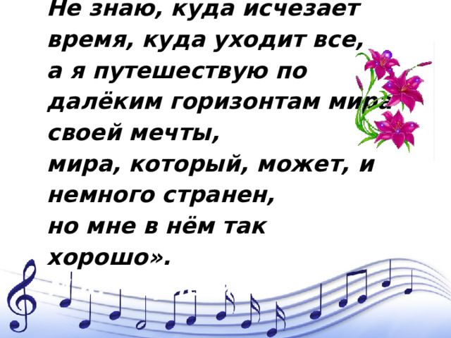 Не знаю, куда исчезает время, куда уходит все,  а я путешествую по далёким горизонтам мира своей мечты,  мира, который, может, и немного странен,  но мне в нём так хорошо».  М.К. Чюрлёнис