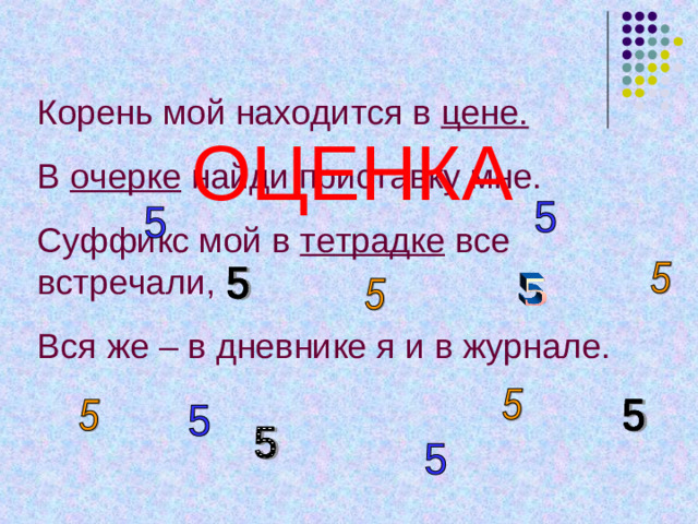 Корень мой находится в цене. В очерке найди приставку мне. Суффикс мой в тетрадке все встречали, Вся же – в дневнике я и в журнале. ОЦЕНКА