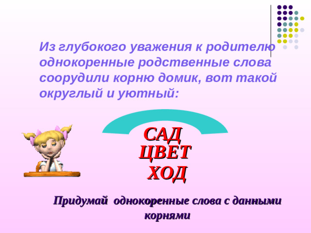 Из глубокого уважения к родителю однокоренные родственные слова соорудили корню домик, вот такой округлый и уютный:   САД ЦВЕТ ХОД Придумай однокоренные слова с данными корнями