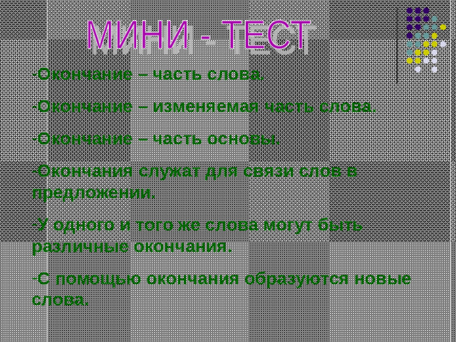 Окончание – часть слова. Окончание – изменяемая часть слова. Окончание – часть основы. Окончания служат для связи слов в предложении. У одного и того же слова могут быть различные окончания. С помощью окончания образуются новые слова.