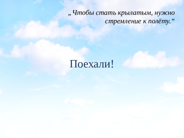 „ Чтобы стать крылатым, нужно стремление к полёту.“ Поехали!