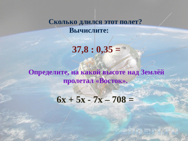 Сколько длился этот полет? Вычислите:  37,8 : 0,35 = Определите, на какой высоте над Землёй пролетал «Восток».  6х + 5х - 7х – 708 =